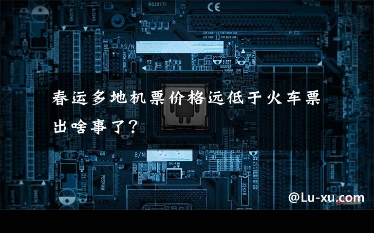  春运多地机票价格远低于火车票 出啥事了？