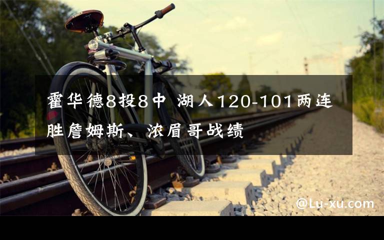 霍华德8投8中 湖人120-101两连胜詹姆斯、浓眉哥战绩