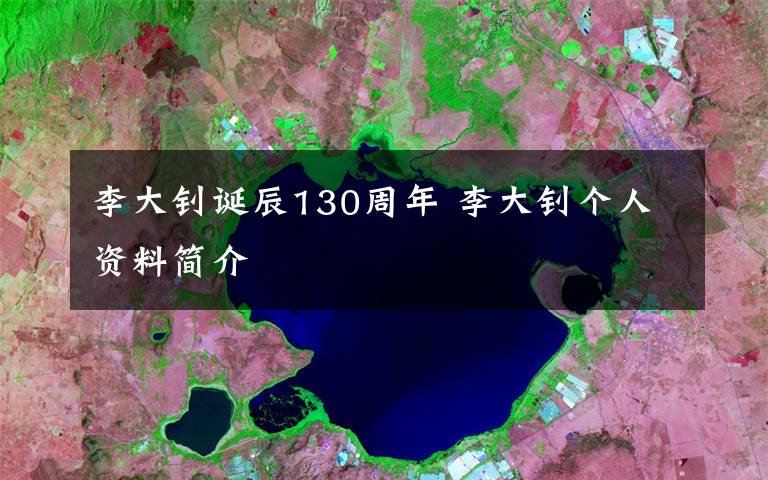 李大钊诞辰130周年 李大钊个人资料简介