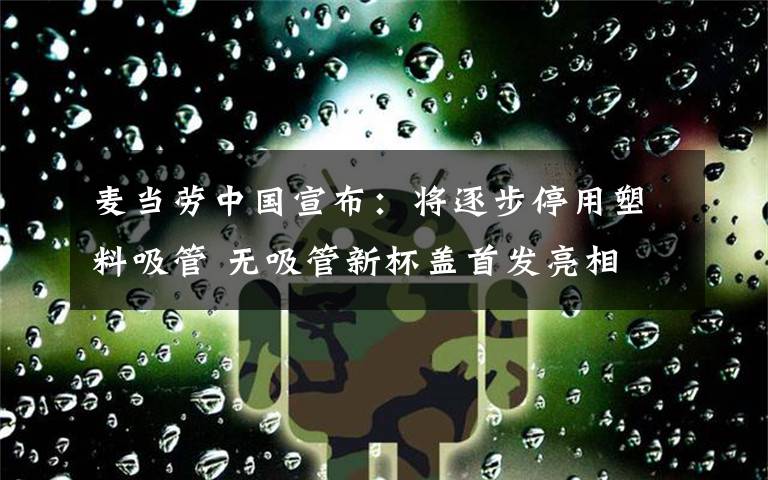麦当劳中国宣布:将逐步停用塑料吸管 无吸管新杯盖首发亮相