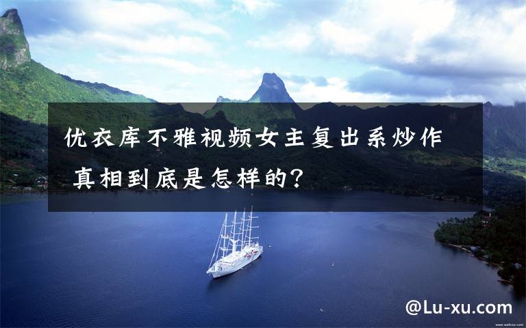 优衣库不雅视频女主复出系炒作 真相到底是怎样的?