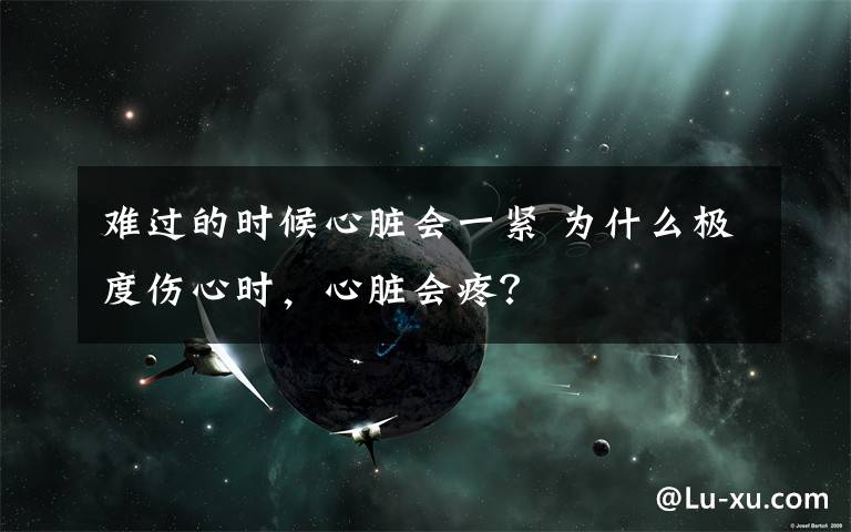 难过的时候心脏会一紧 为什么极度伤心时,心脏会疼?