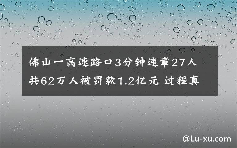 佛山一高速路口3分钟违章27人 共62万人被罚款1.2亿元 过程真相详细揭秘!