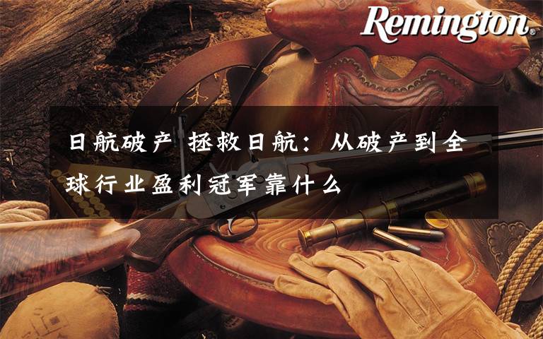 日航破产 拯救日航:从破产到全球行业盈利冠军靠什么