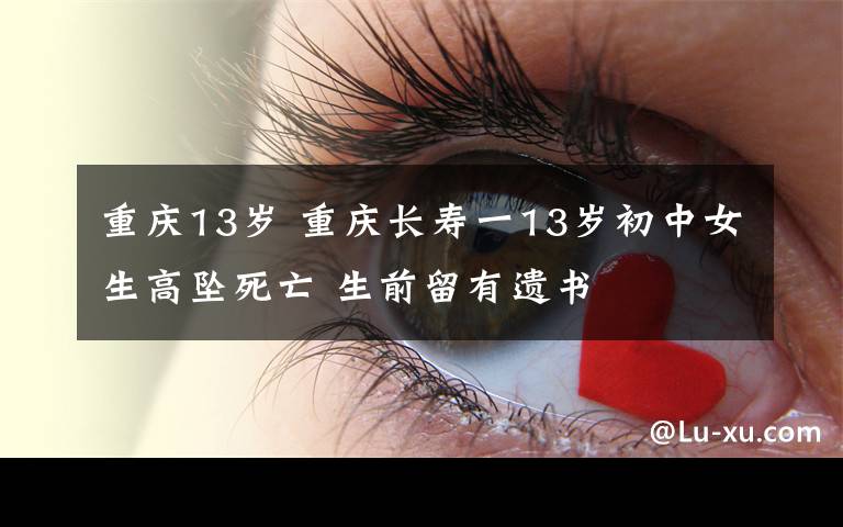 重庆13岁 重庆长寿一13岁初中女生高坠死亡 生前留有遗书