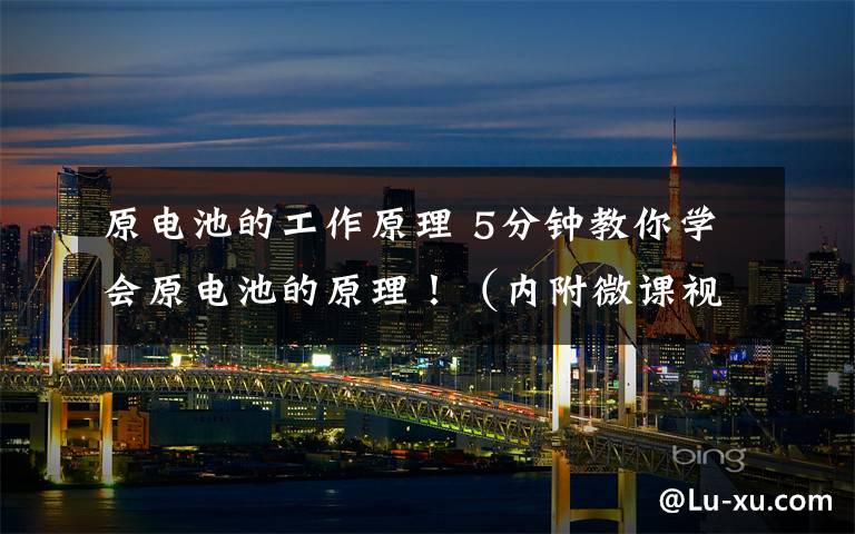 原电池的工作原理 5分钟教你学会原电池的原理！（内附微课视频）