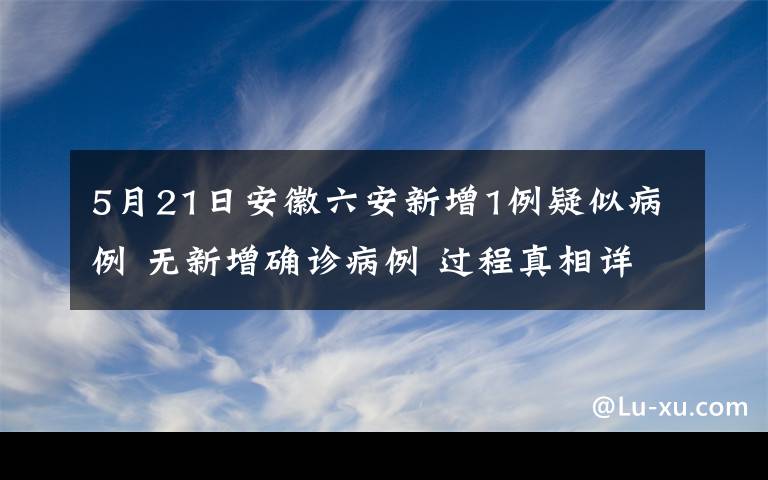 5月21日安徽六安新增1例疑似病例 无新增确诊病例 过程真相详细揭秘！