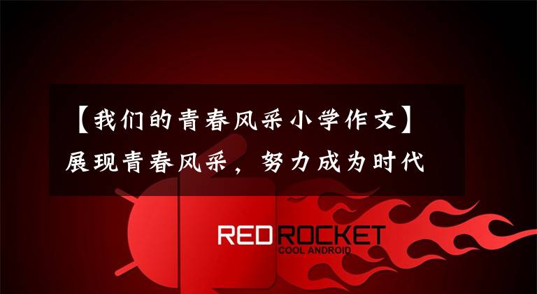 【我们的青春风采小学作文】展现青春风采,努力成为时代新人
