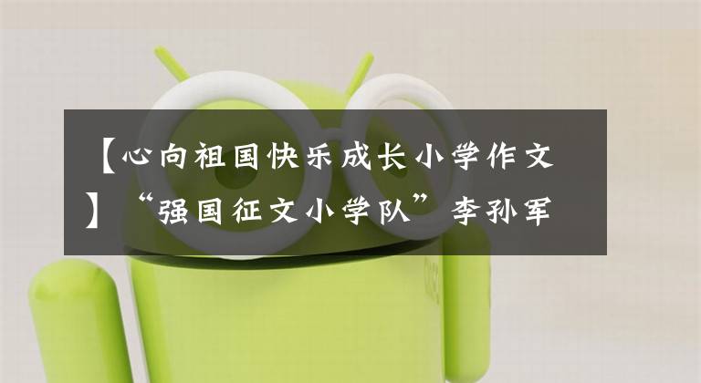 【心向祖国快乐成长小学作文】“强国征文小学队”李孙军根据《我和祖国共成长》