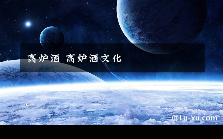 高炉酒 高炉酒文化