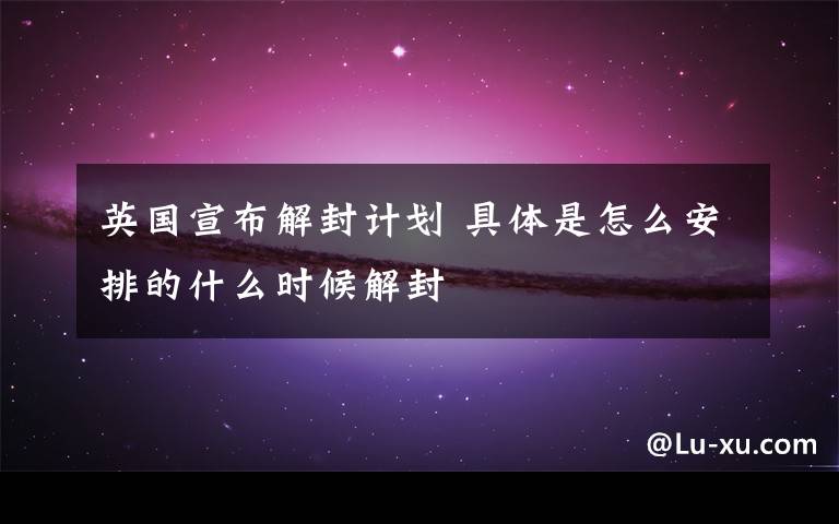 英国宣布解封计划 具体是怎么安排的什么时候解封