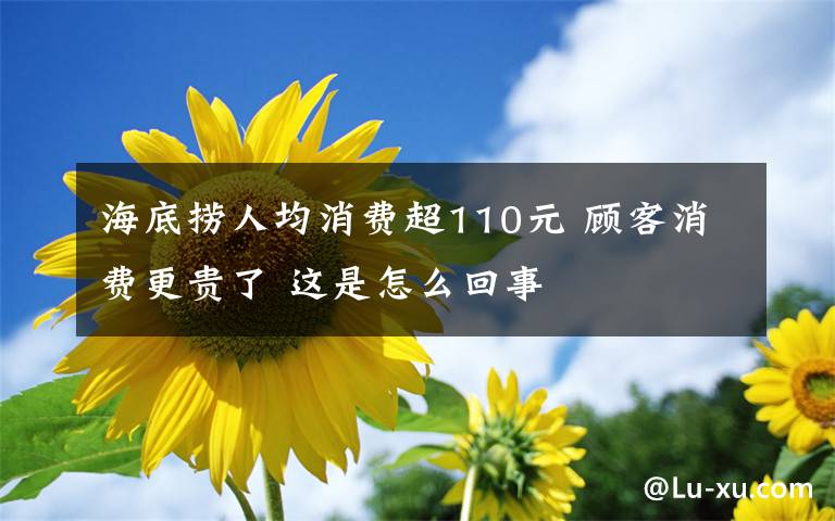 海底捞人均消费超110元 顾客消费更贵了 这是怎么回事