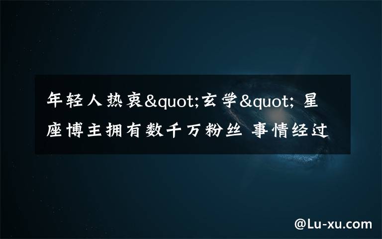 年轻人热衷"玄学" 星座博主拥有数千万粉丝 事情经过真相揭秘！