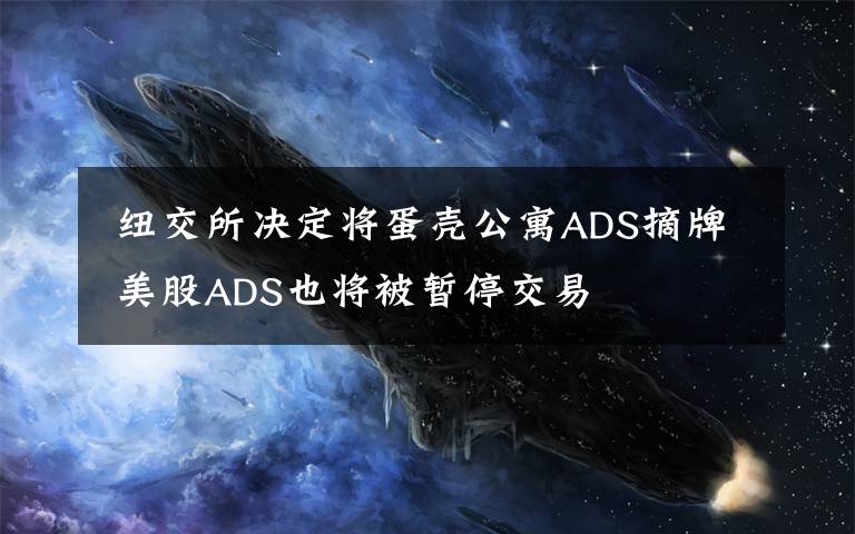 纽交所决定将蛋壳公寓ADS摘牌 美股ADS也将被暂停交易