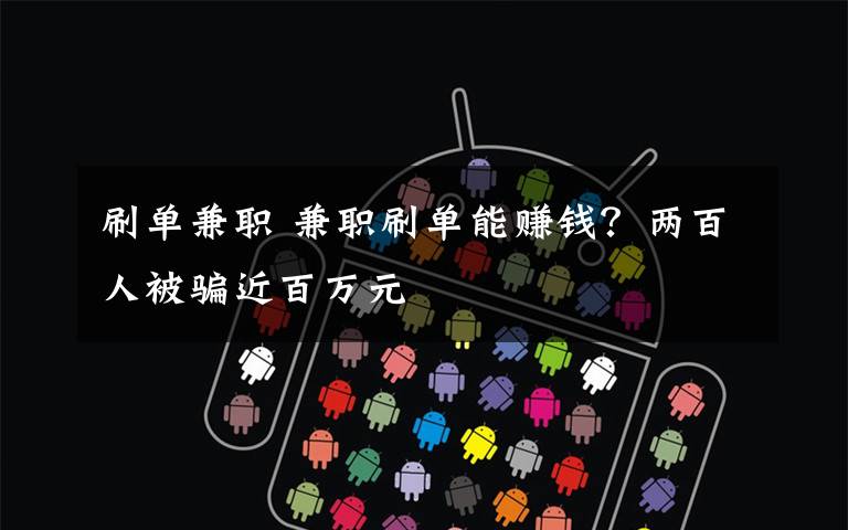 刷单兼职 兼职刷单能赚钱？两百人被骗近百万元