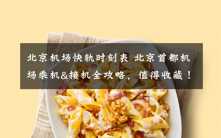 北京机场快轨时刻表 北京首都机场乘机&接机全攻略，值得收藏！