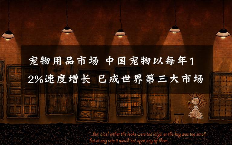 宠物用品市场 中国宠物以每年12%速度增长 已成世界第三大市场