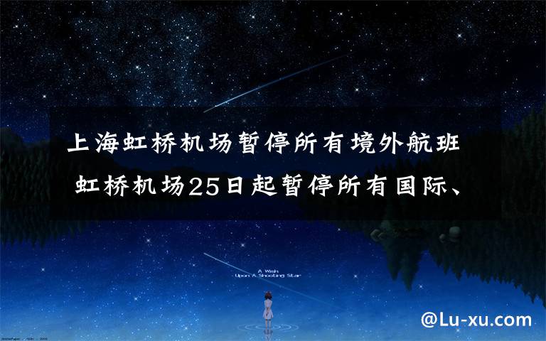 上海虹桥机场暂停所有境外航班 虹桥机场25日起暂停所有国际、港澳台的进出港航班业务