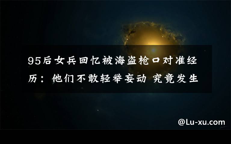 95后女兵回忆被海盗枪口对准经历:他们不敢轻举妄动 究竟发生了什么?
