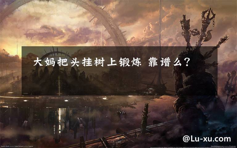  大妈把头挂树上锻炼 靠谱么？