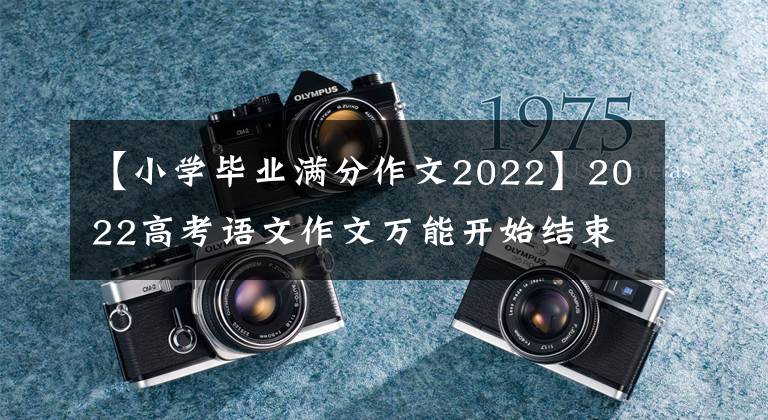 【小学毕业满分作文2022】2022高考语文作文万能开始结束全部总结，非常完整