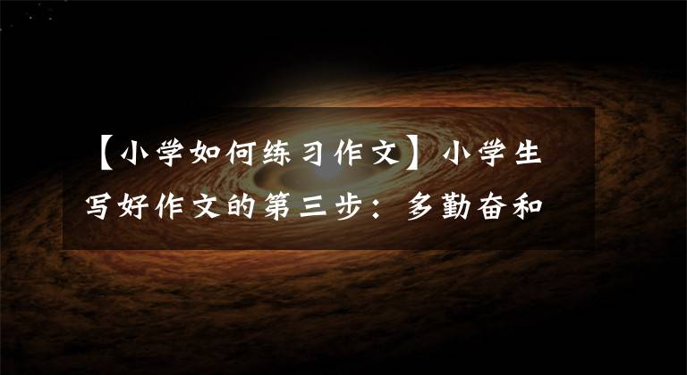 【小学如何练习作文】小学生写好作文的第三步:多勤奋和练习。
