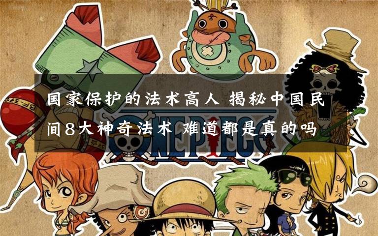 国家保护的法术高人 揭秘中国民间8大神奇法术 难道都是真的吗?