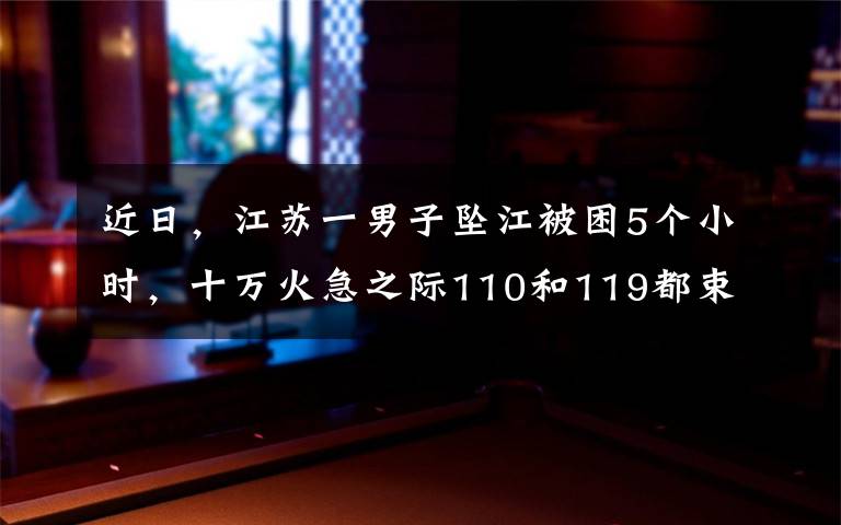 近日,江苏一男子坠江被困5个小时,十万火急之际110和119都束手无策,岸边80岁白发阿婆见状出手