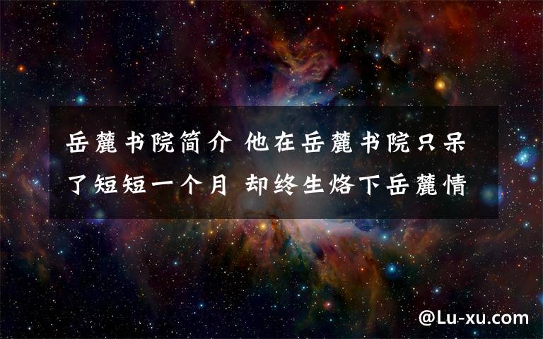 岳麓书院简介 他在岳麓书院只呆了短短一个月 却终生烙下岳麓情结