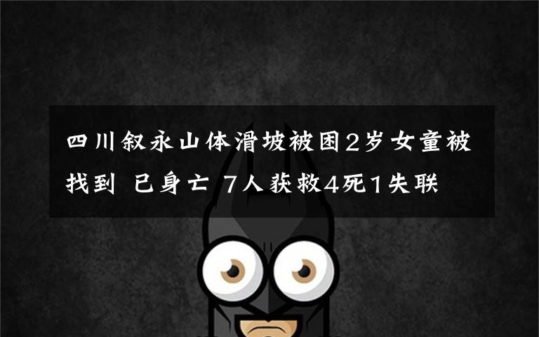四川叙永山体滑坡被困2岁女童被找到 已身亡 7人获救4死1失联