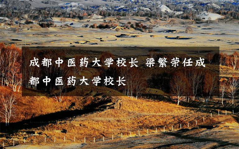 成都中医药大学校长 梁繁荣任成都中医药大学校长