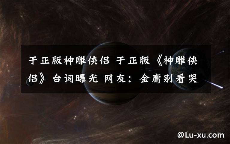 于正版神雕侠侣 于正版《神雕侠侣》台词曝光 网友:金庸别看哭啊