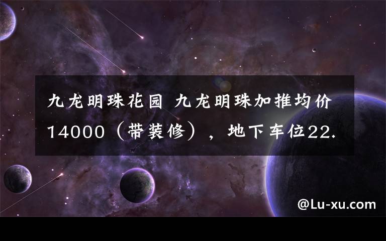 九龙明珠花园 九龙明珠加推均价14000(带装修),地下车位22.5万,你怎么看?