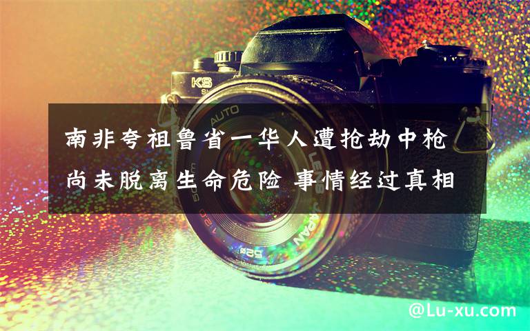 南非夸祖鲁省一华人遭抢劫中枪尚未脱离生命危险 事情经过真相揭秘！