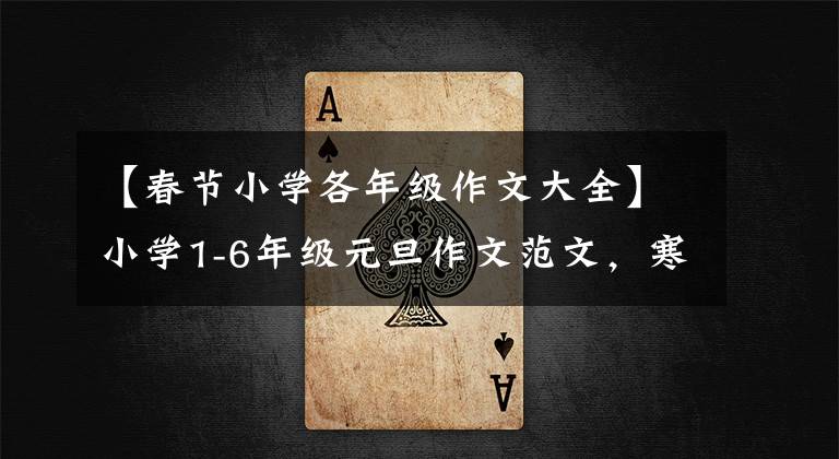 【春节小学各年级作文大全】小学1-6年级元旦作文范文，寒假作业的重要参考资料，快收藏！