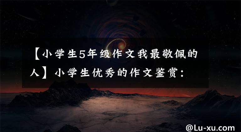 【小学生5年级作文我最敬佩的人】小学生优秀的作文鉴赏:这样的人让我尊敬。