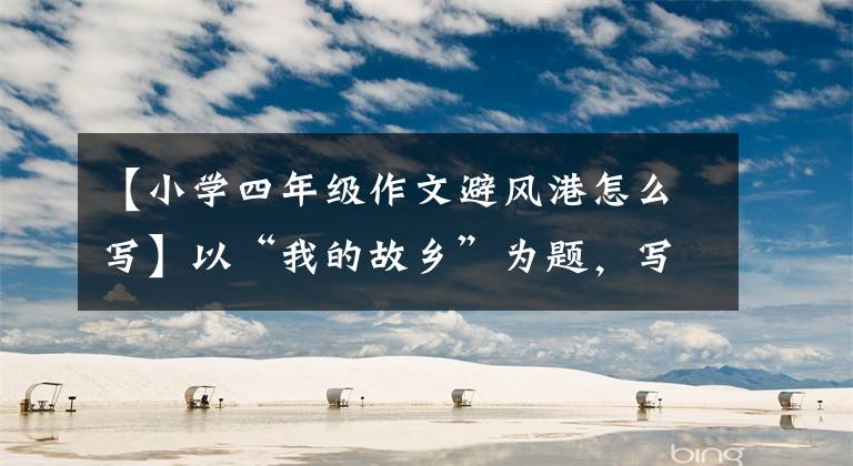 【小学四年级作文避风港怎么写】以“我的故乡”为题,写50篇作文,请收藏