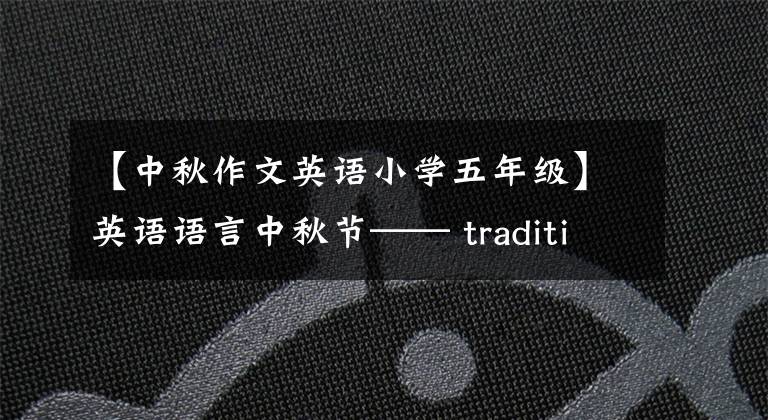 【中秋作文英语小学五年级】英语语言中秋节—— traditions of mid-autumn festival ——中秋节传统