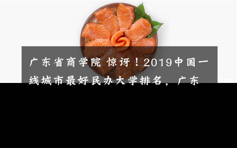 广东省商学院 惊讶!2019中国一线城市最好民办大学排名,广东竟然有4所上榜