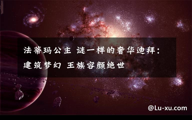 法蒂玛公主 谜一样的奢华迪拜:建筑梦幻 王族容颜绝世