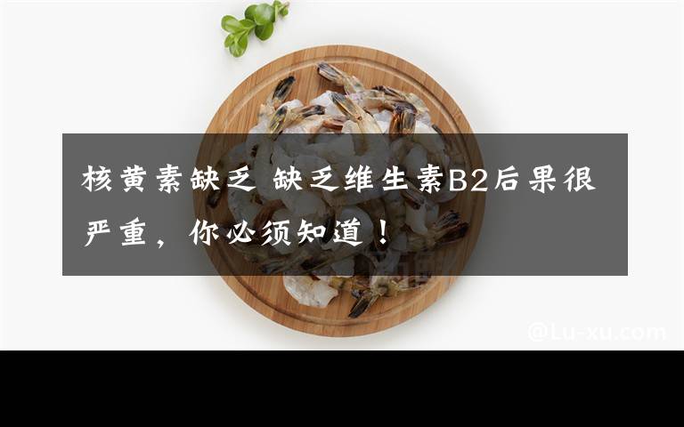 核黄素缺乏 缺乏维生素B2后果很严重,你必须知道!