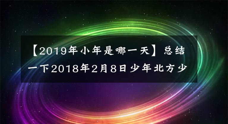 【2019年小年是哪一天】总结一下2018年2月8日少年北方少年的什么风俗吃什么少年照片。