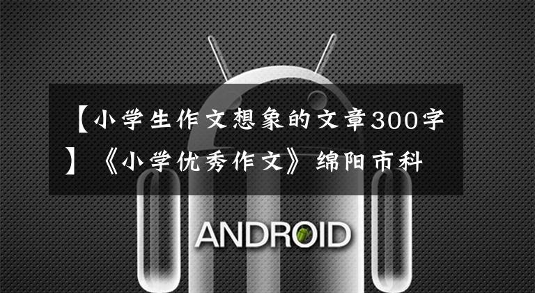 【小学生作文想象的文章300字】《小学优秀作文》绵阳市科学城春雷学校第二校区优秀作品展。
