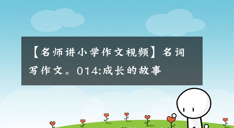 【名师讲小学作文视频】名词写作文。014:成长的故事