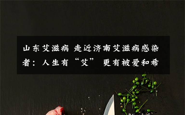 山东艾滋病 走近济南艾滋病感染者:人生有“艾” 更有被爱和希望
