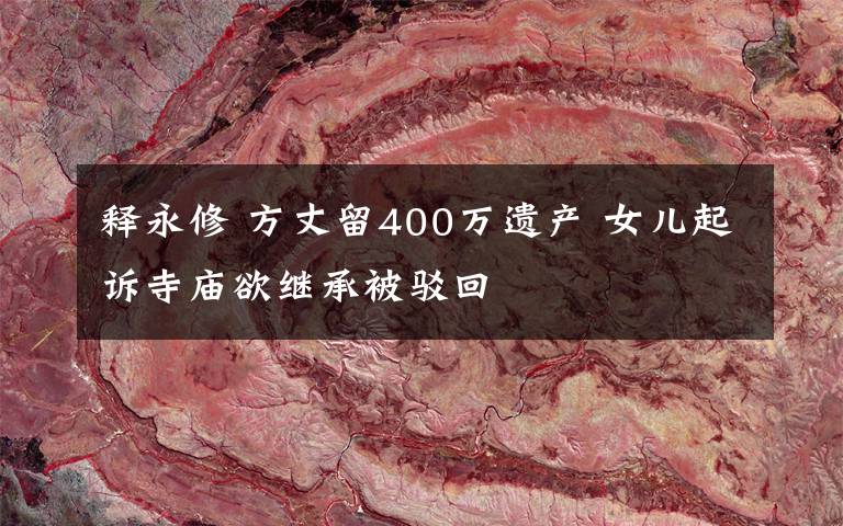 释永修 方丈留400万遗产 女儿起诉寺庙欲继承被驳回