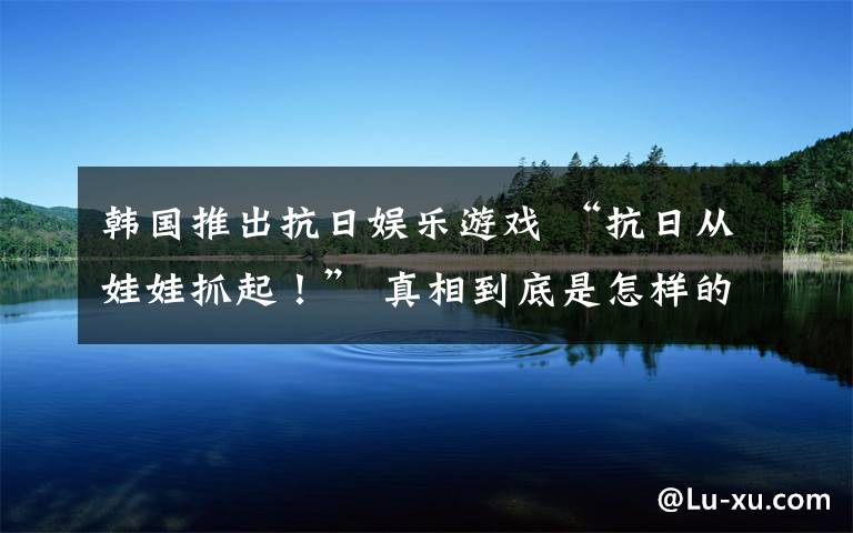 韩国推出抗日娱乐游戏 “抗日从娃娃抓起!” 真相到底是怎样的?