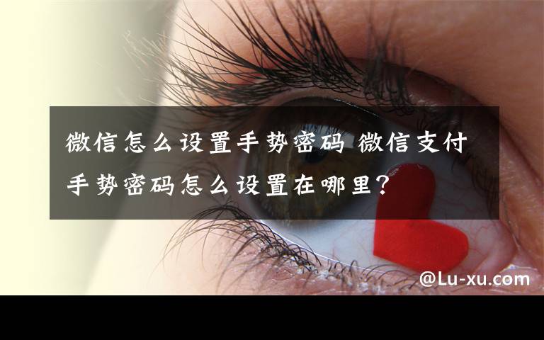 微信怎么设置手势密码 微信支付手势密码怎么设置在哪里?