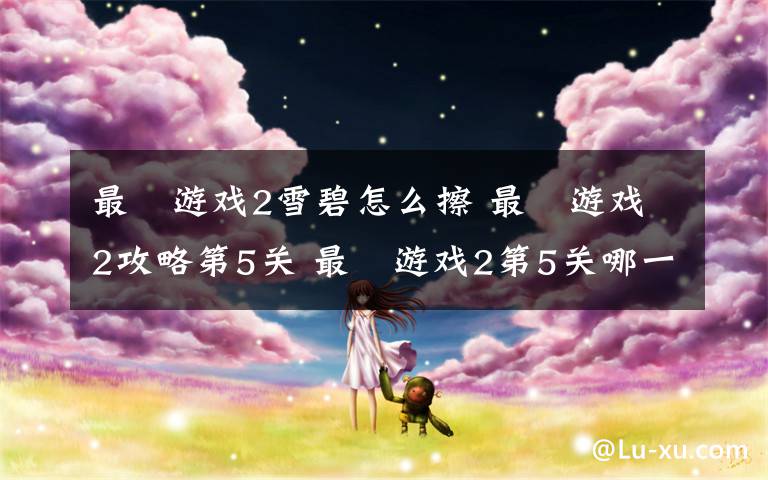 最囧游戏2雪碧怎么擦 最囧游戏2攻略第5关 最囧游戏2第5关哪一瓶是雪碧图文攻略