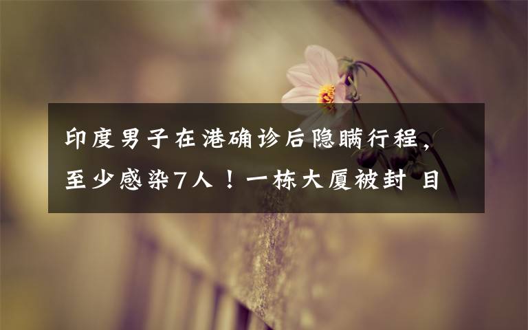 印度男子在港确诊后隐瞒行程,至少感染7人!一栋大厦被封 目前是什么情况?